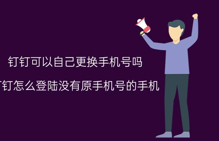 钉钉可以自己更换手机号吗 钉钉怎么登陆没有原手机号的手机？